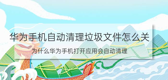 华为手机自动清理垃圾文件怎么关 为什么华为手机打开应用会自动清理？